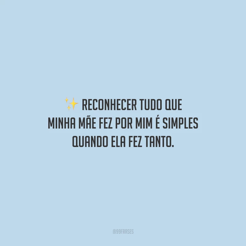 Reconhecer tudo que minha mãe fez por mim é simples quando ela fez tanto.