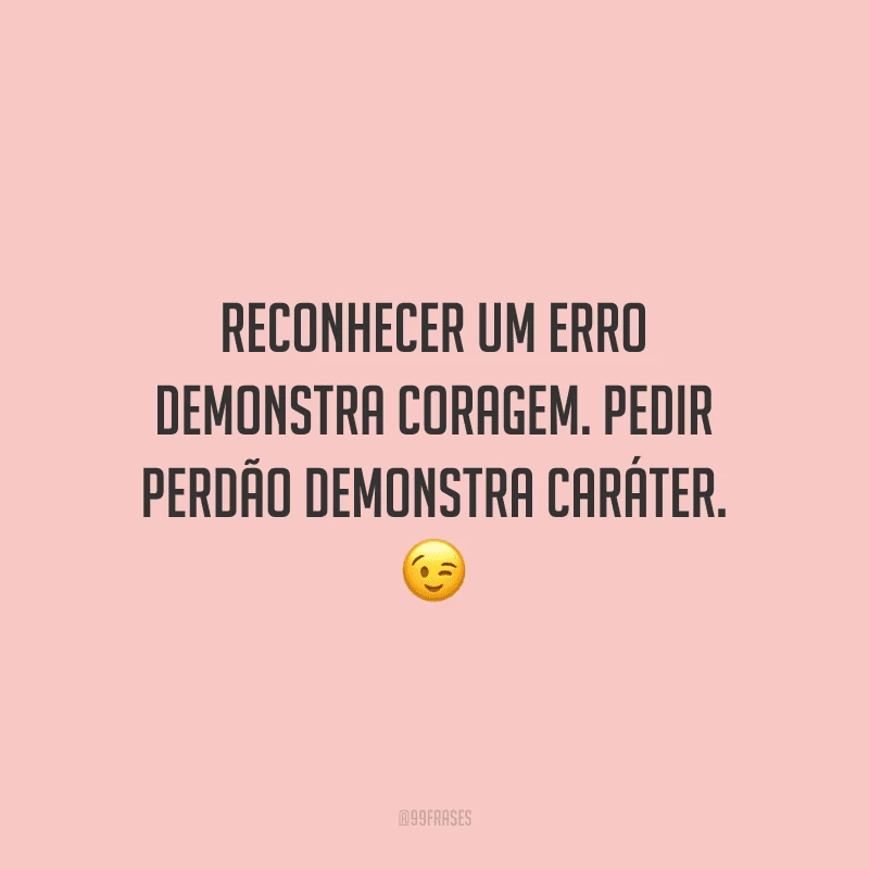 Reconhecer um erro demonstra coragem. Pedir perdão demonstra caráter.