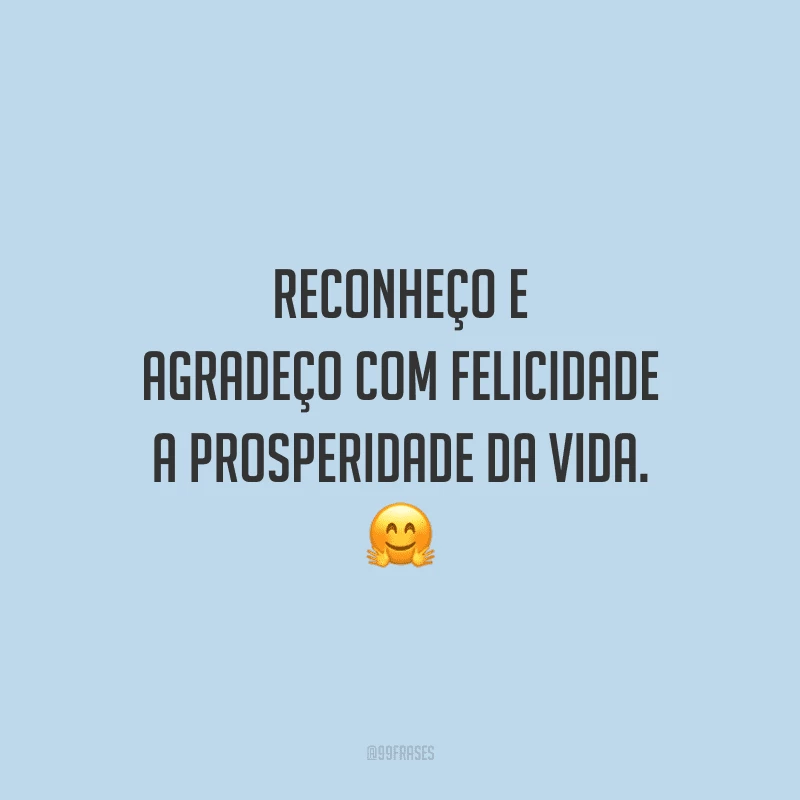 Reconheço e agradeço com felicidade a prosperidade da vida.