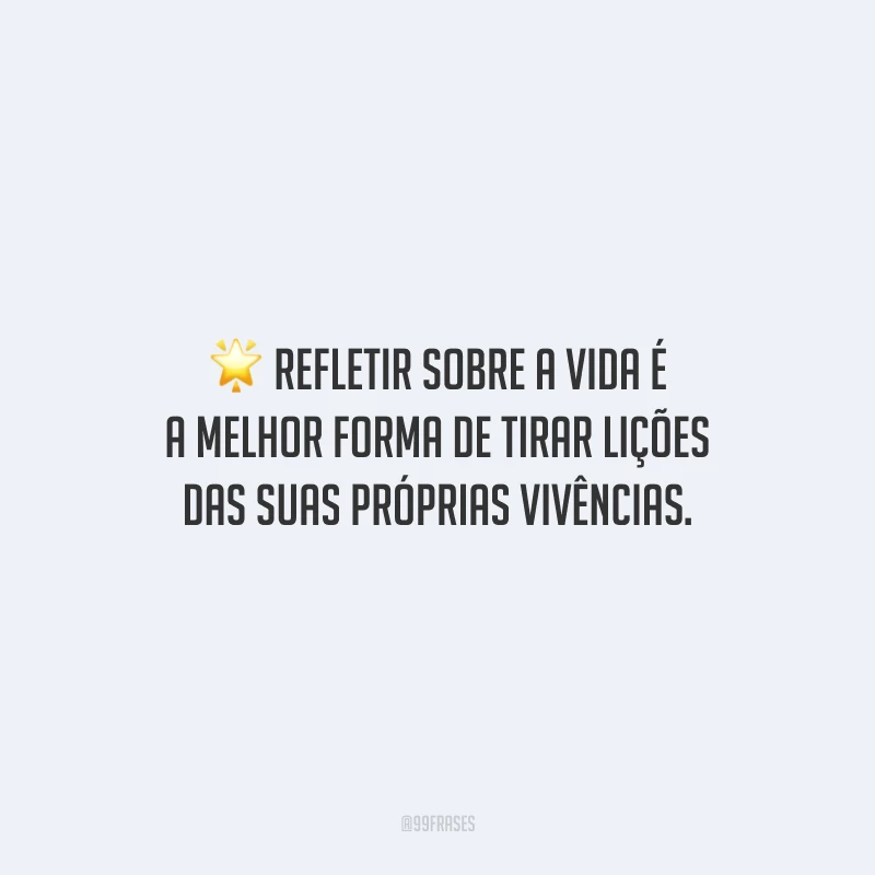 Refletir sobre a vida é a melhor forma de tirar lições das suas próprias vivências.