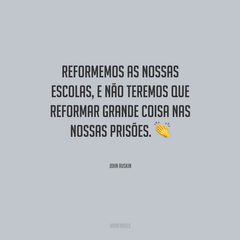 Reformemos as nossas escolas, e não teremos que reformar grande coisa nas nossas prisões.