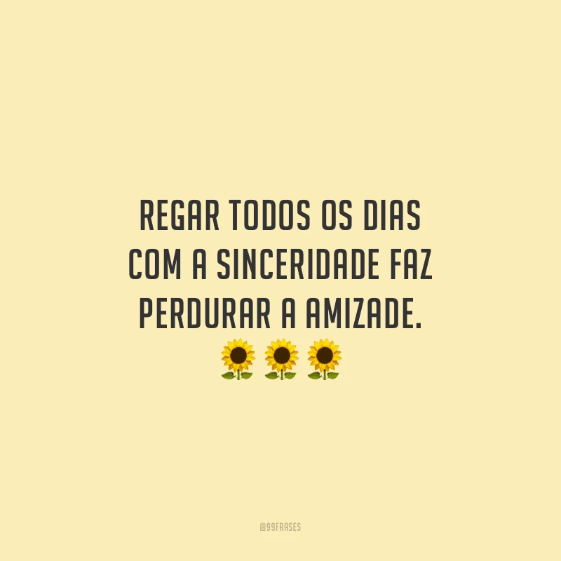 Regar todos os dias com a sinceridade faz perdurar a amizade.