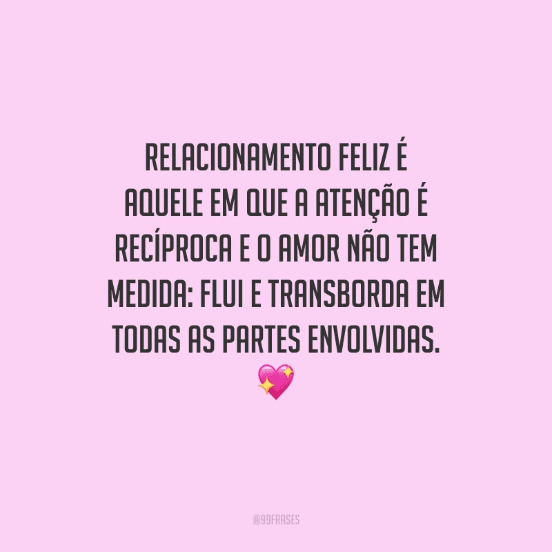 Relacionamento feliz é aquele em que a atenção é recíproca e o amor não tem medida: flui e transborda em todas as partes envolvidas. 