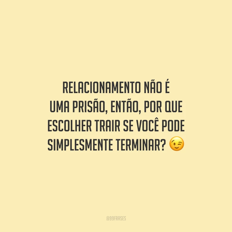 Relacionamento não é uma prisão, então, por que escolher trair se você pode simplesmente terminar?