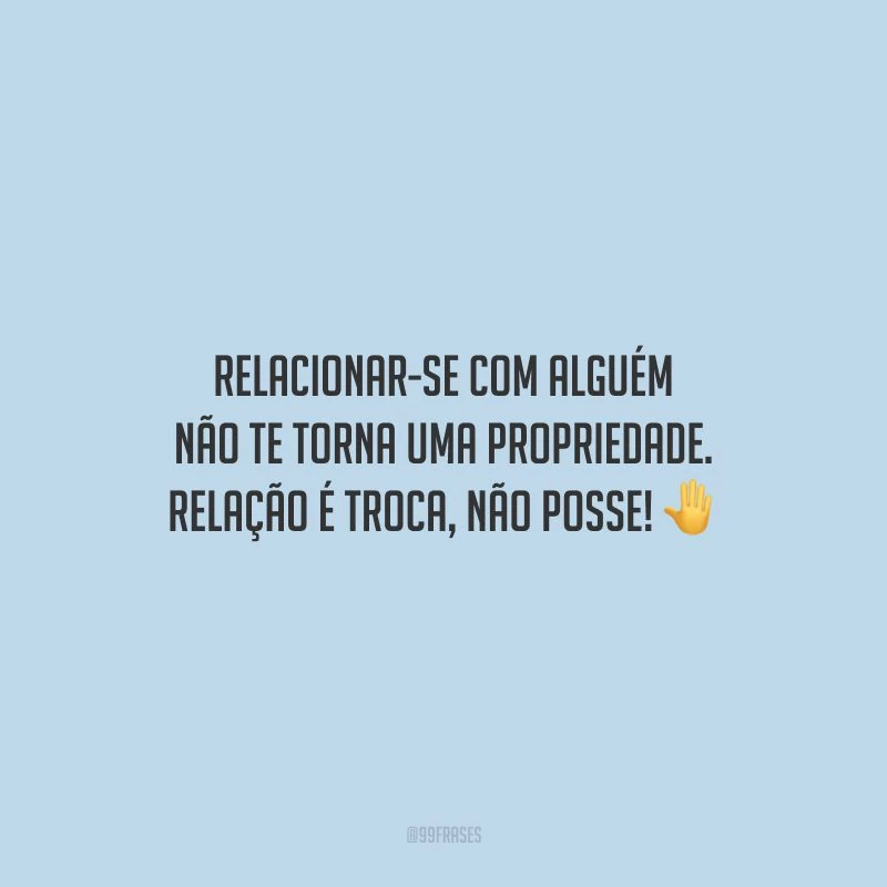 Relacionar-se com alguém não te torna uma propriedade. Relação é troca, não posse! 