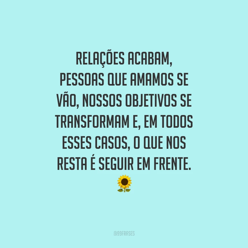 Relações acabam, pessoas que amamos se vão, nossos objetivos se transformam e, em todos esses casos, o que nos resta é seguir em frente. 🌻