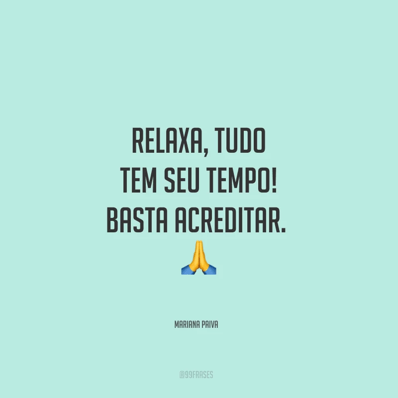 Relaxa, tudo tem seu tempo! Basta acreditar. 