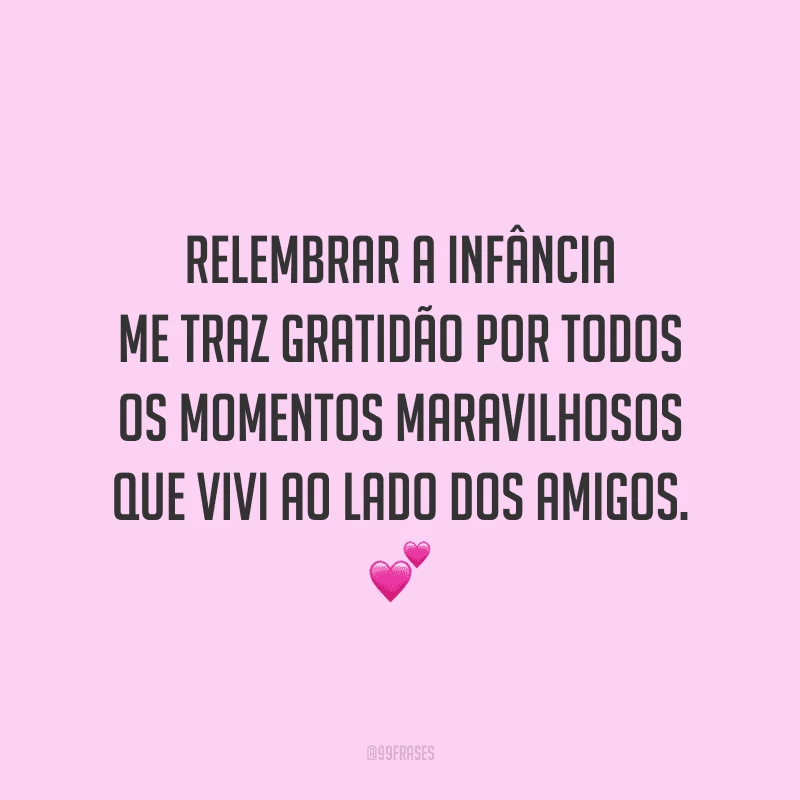 Relembrar a infância me traz gratidão por todos os momentos maravilhosos que vivi ao lado dos amigos.