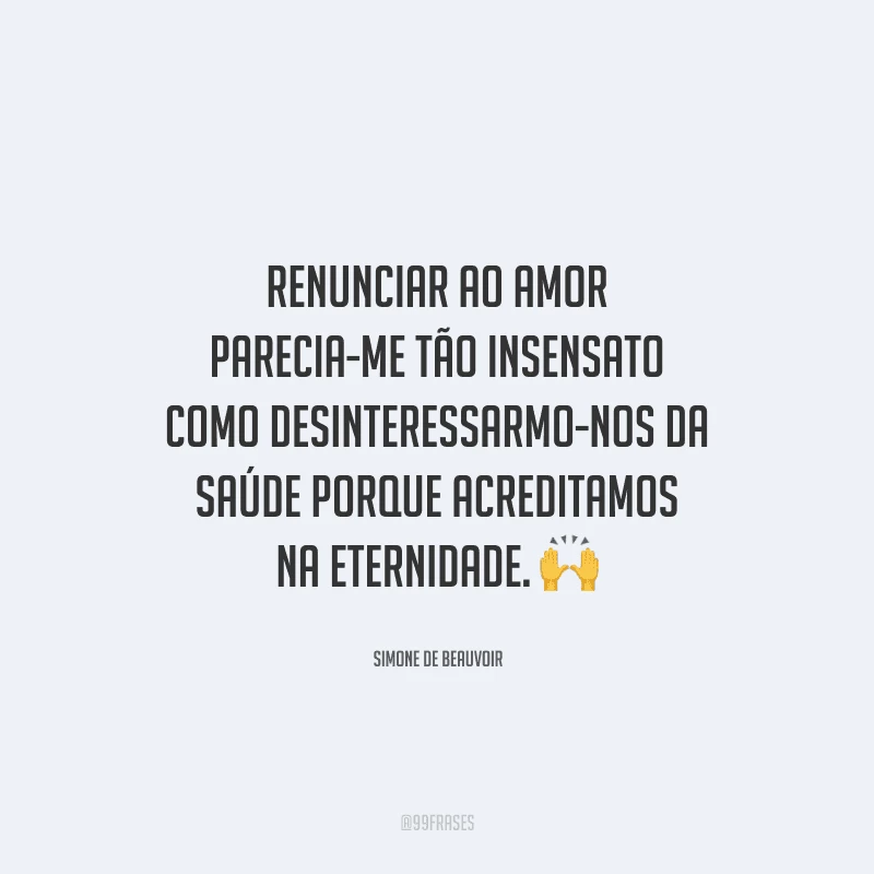 Renunciar ao amor parecia-me tão insensato como desinteressarmo-nos da saúde porque acreditamos na eternidade. 