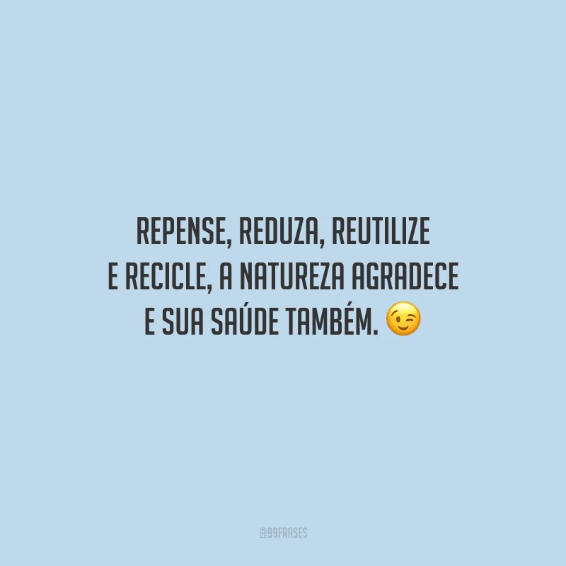 Repense, reduza, reutilize e recicle, a natureza agradece e sua saúde também.