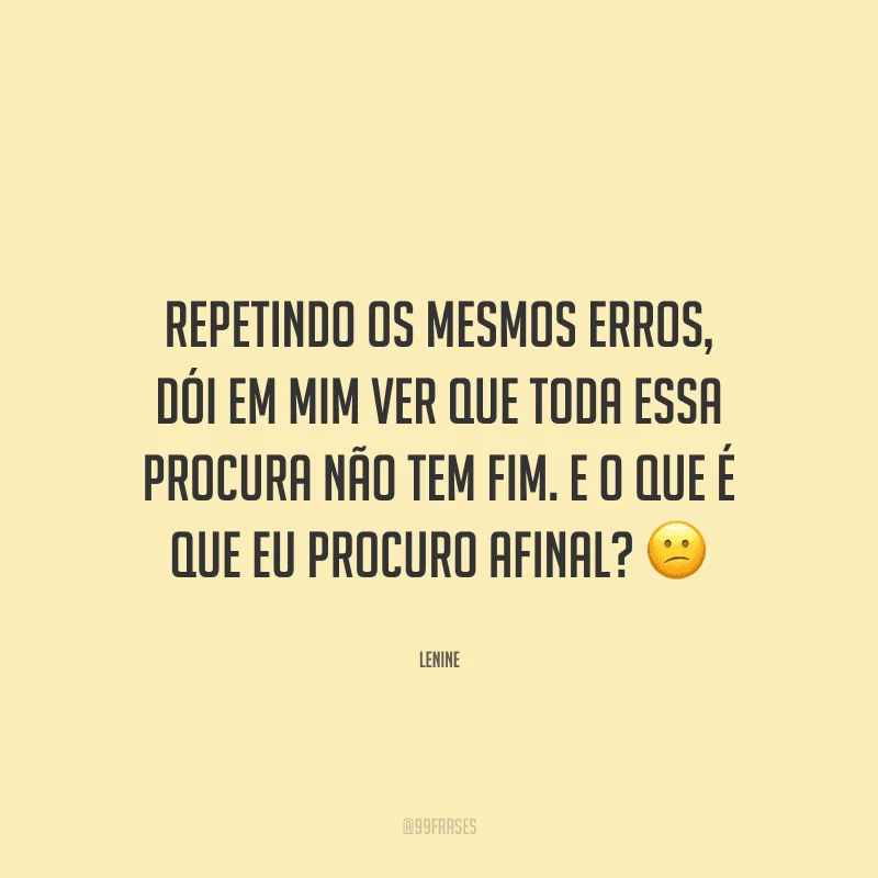 Repetindo os mesmos erros, dói em mim ver que toda essa procura não tem fim. E o que é que eu procuro afinal? 