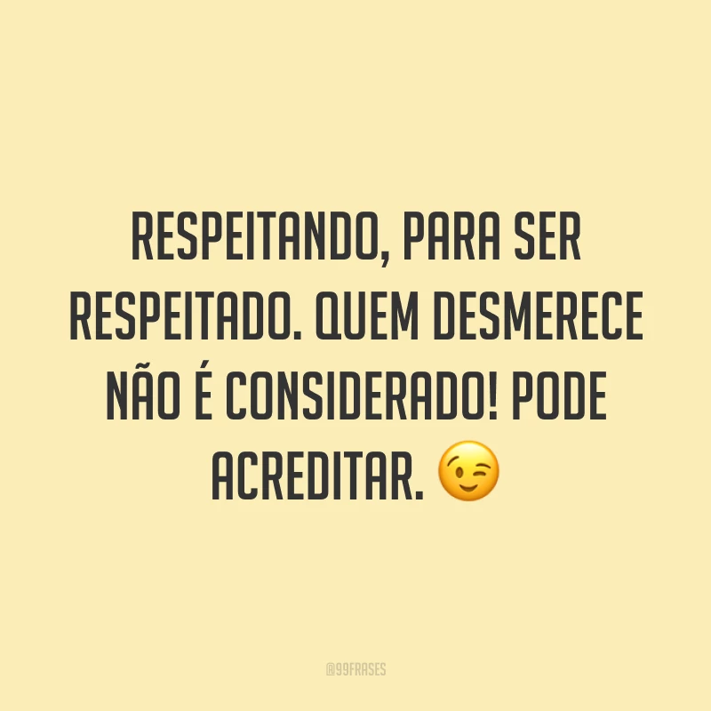 Respeitando, para ser respeitado. Quem desmerece não é considerado! Pode acreditar. ?