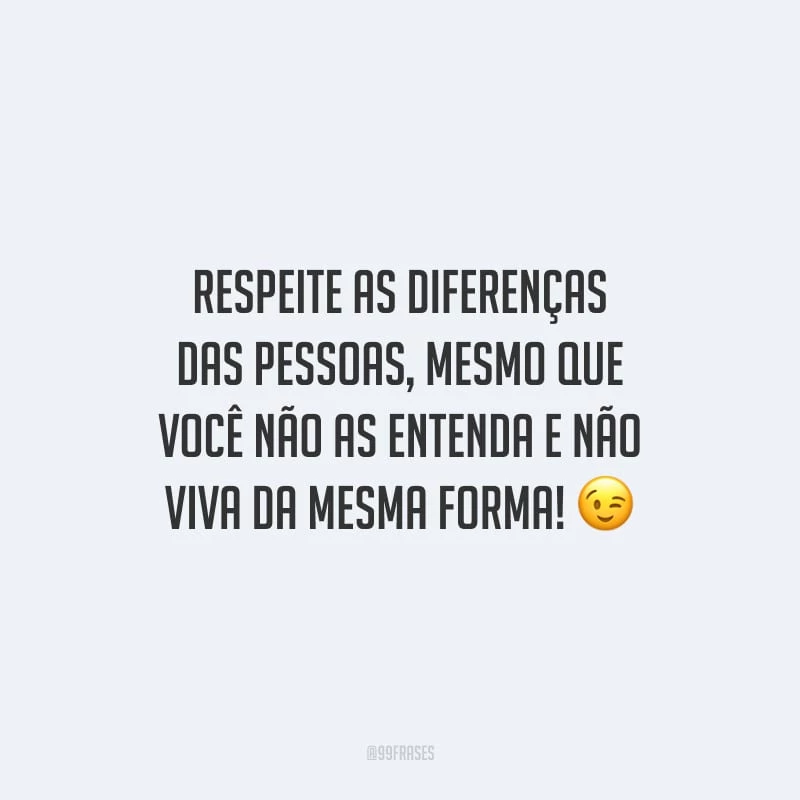Respeite as diferenças das pessoas, mesmo que você não as entenda e não viva da mesma forma!