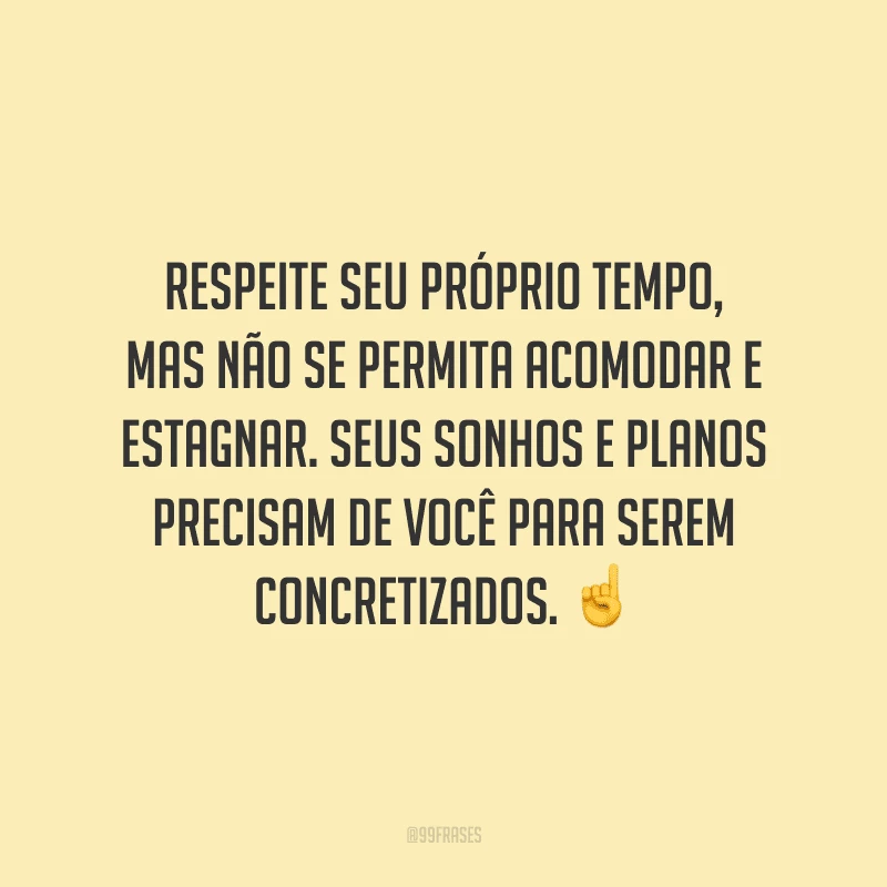 Respeite seu próprio tempo, mas não se permita acomodar e estagnar. Seus sonhos e planos precisam de você para serem concretizados.