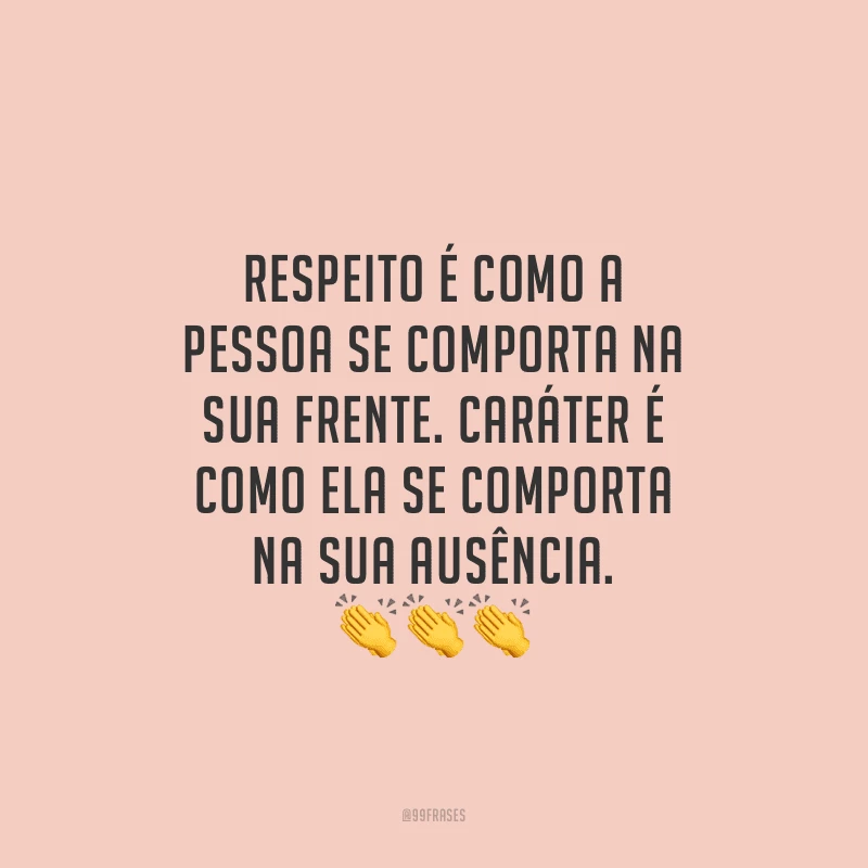 Respeito é como a pessoa se comporta na sua frente. Caráter é como ela se comporta na sua ausência. 