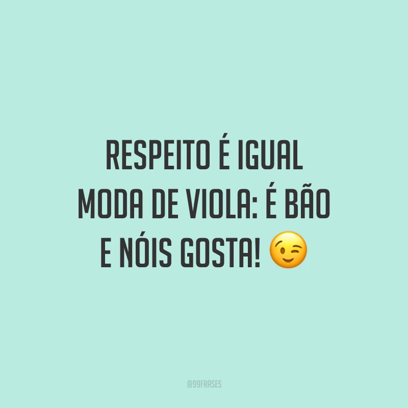 Respeito é igual moda de viola: é bão e nóis gosta! 😉