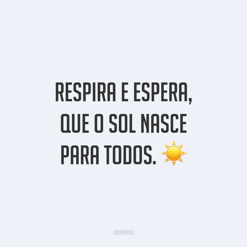 Respira e espera, que o sol nasce para todos. ☀
