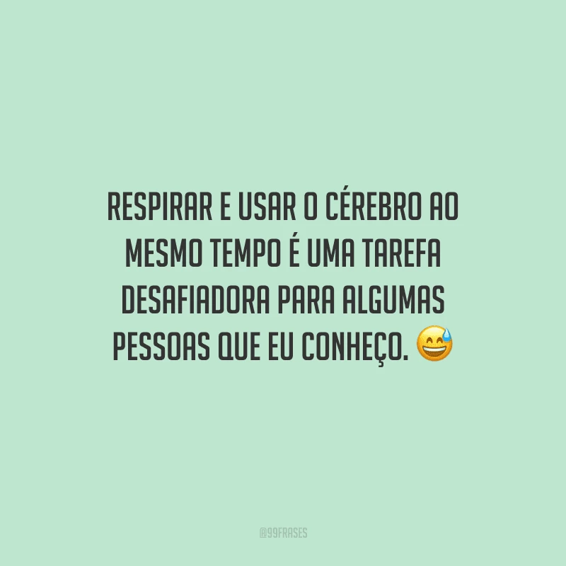 Respirar e usar o cérebro ao mesmo tempo é uma tarefa desafiadora para algumas pessoas que eu conheço. 
