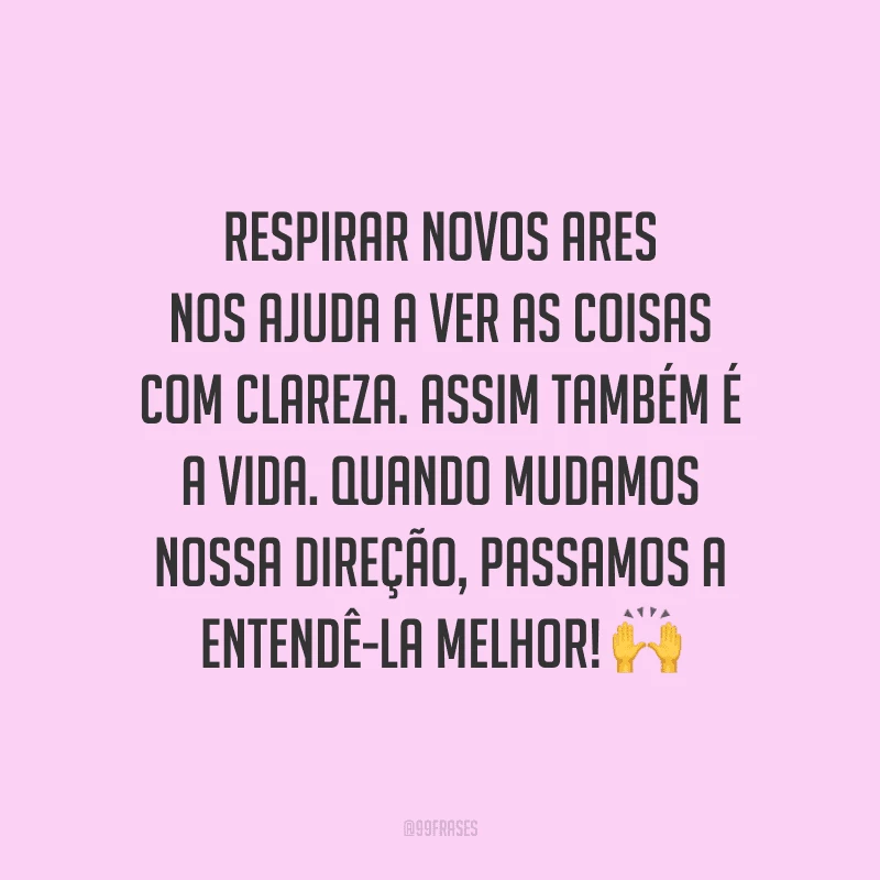 Respirar novos ares nos ajuda a ver as coisas com clareza. Assim também é a vida. Quando mudamos nossa direção, passamos a entendê-la melhor!