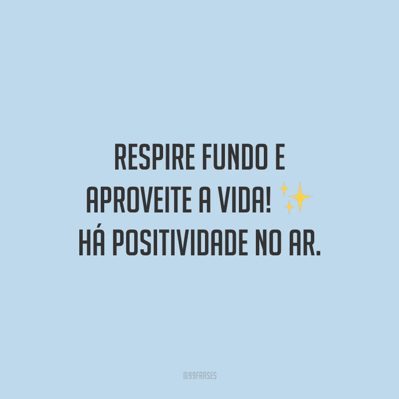 Respire fundo e aproveite a vida! Há positividade no ar.