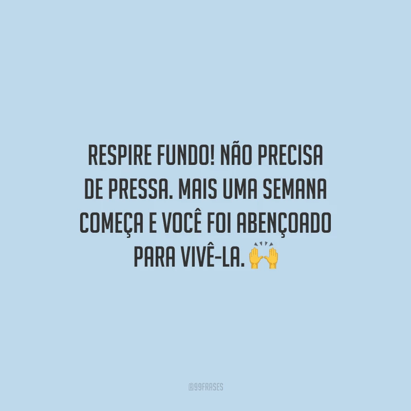 Respire fundo! Não precisa de pressa. Mais uma semana começa e você foi abençoado para vivê-la.