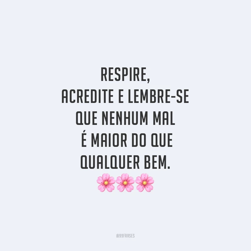 Respire, acredite e lembre-se que nenhum mal é maior do que qualquer bem.
