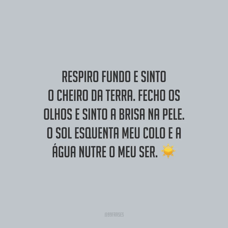 Respiro fundo e sinto o cheiro da terra. Fecho os olhos e sinto a brisa na pele. O sol esquenta meu colo e a água nutre o meu ser.