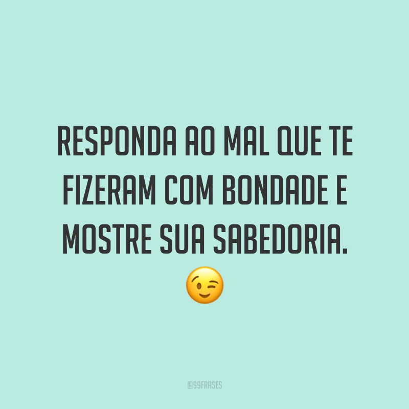 Responda ao mal que te fizeram com bondade e mostre sua sabedoria. 😉