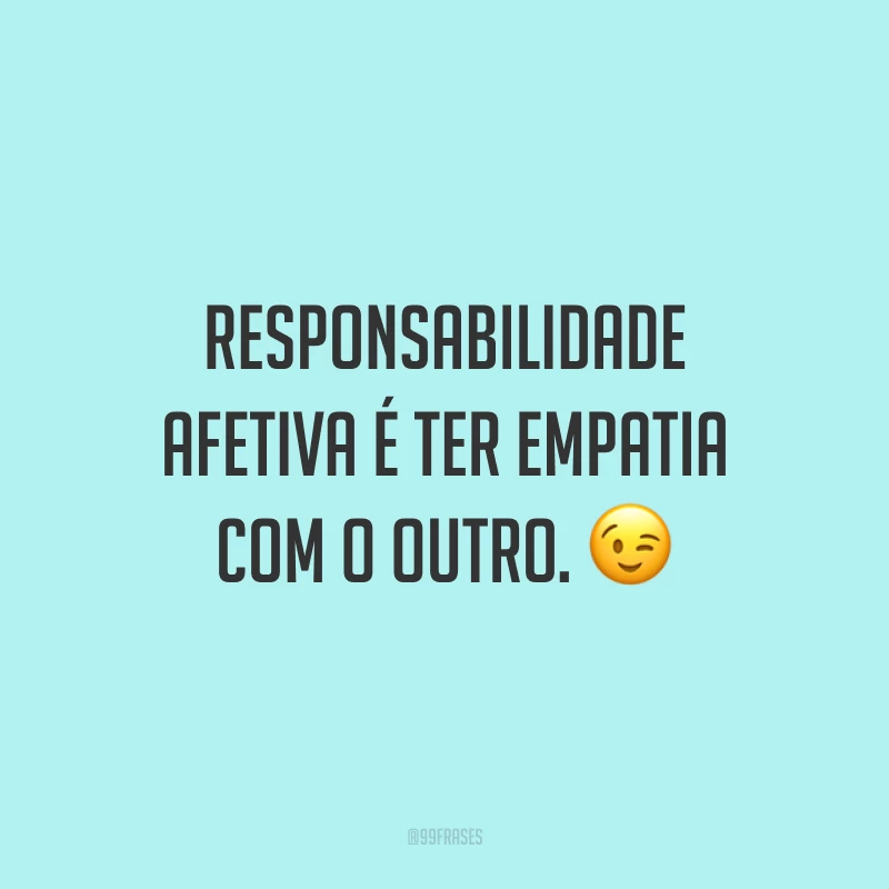Responsabilidade afetiva é ter empatia com o outro. 😉