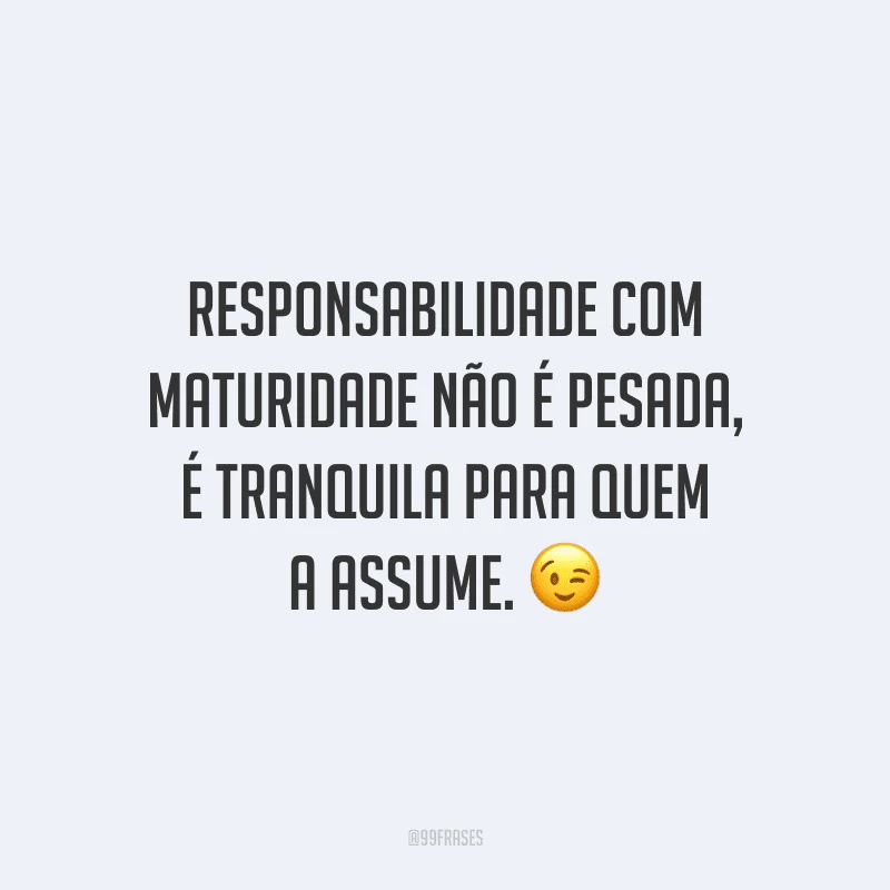 Responsabilidade com maturidade não é pesada, é tranquila para quem a assume.
