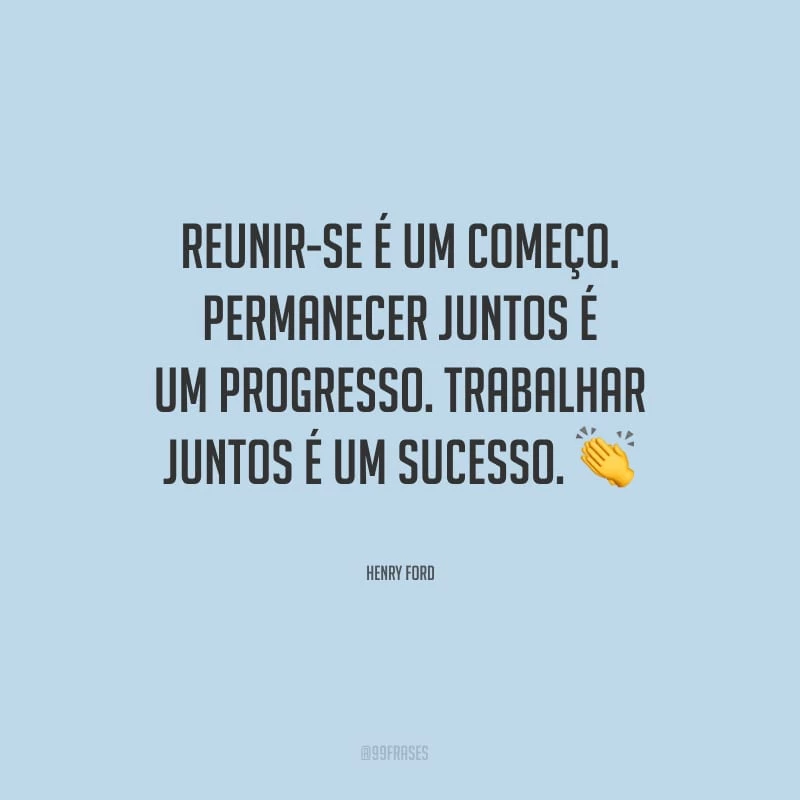 Reunir-se é um começo. Permanecer juntos é um progresso. Trabalhar juntos é um sucesso.