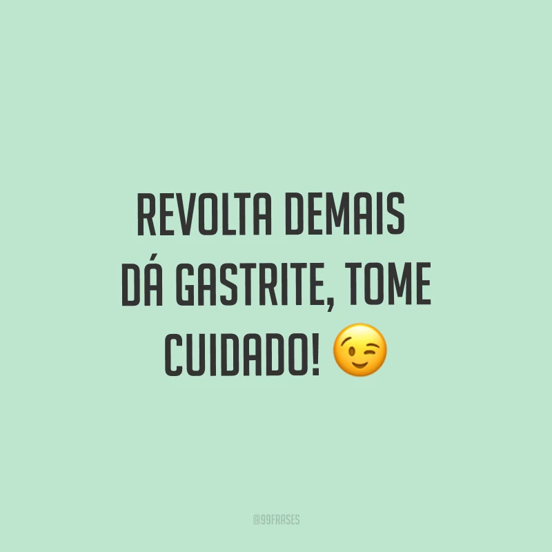 Revolta demais dá gastrite, tome cuidado! ?