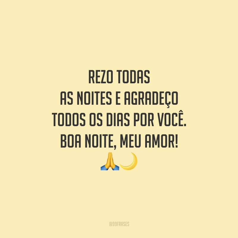 Rezo todas as noites e agradeço todos os dias por você. Boa noite, meu amor!