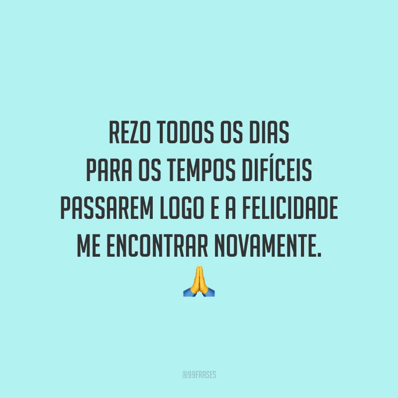 Rezo todos os dias para os tempos difíceis passarem logo e a felicidade me encontrar novamente.