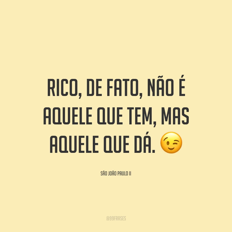 Rico, de fato, não é aquele que tem, mas aquele que dá. 😉