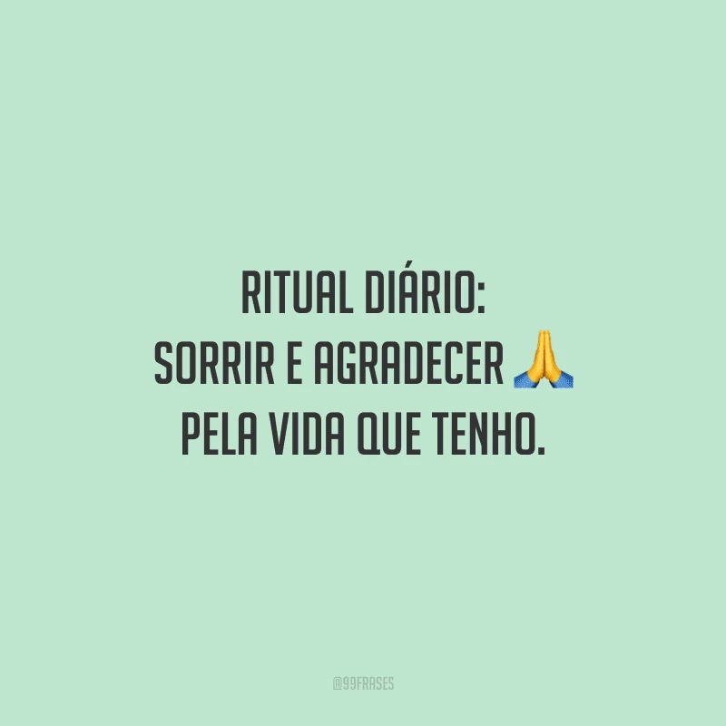 Ritual diário: sorrir e agradecer pela vida que tenho.