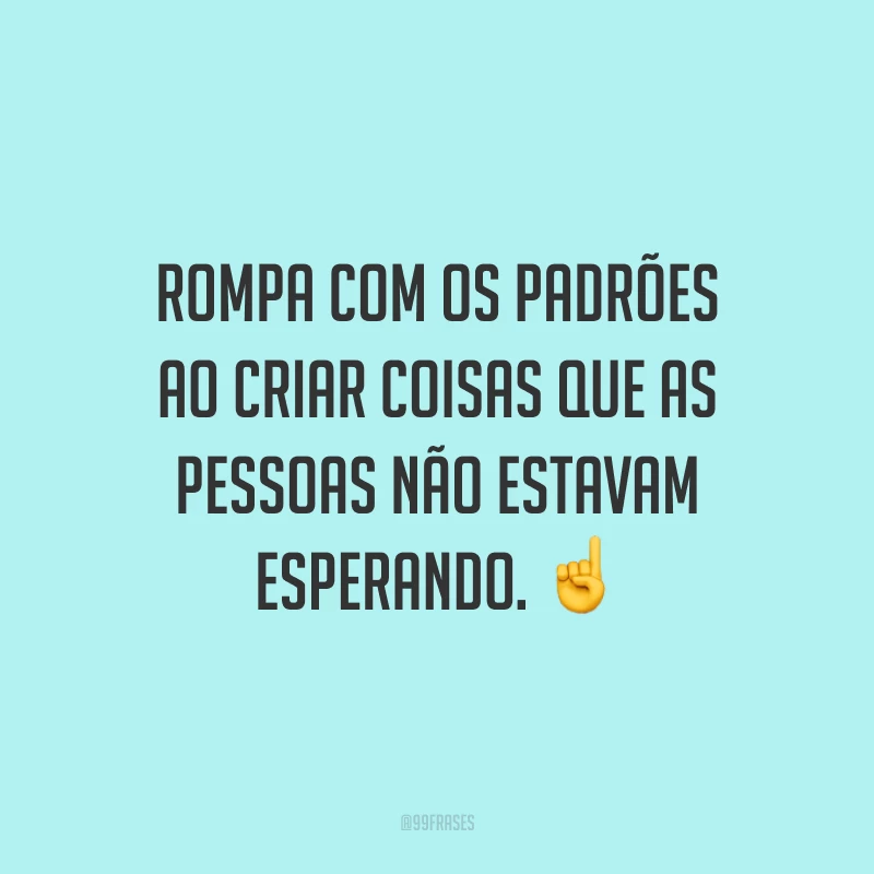 Rompa com os padrões ao criar coisas que as pessoas não estavam esperando.