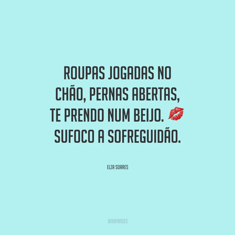 Roupas jogadas no chão, pernas abertas, te prendo num beijo. Sufoco a sofreguidão.