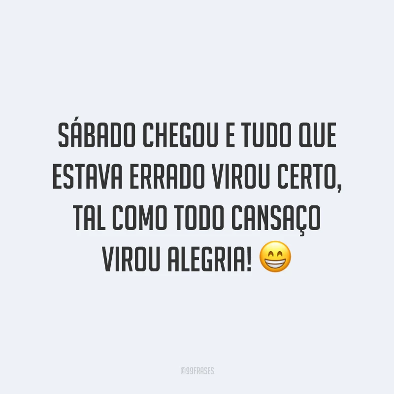 Sábado chegou e tudo que estava errado virou certo, tal como todo cansaço virou alegria! 😁