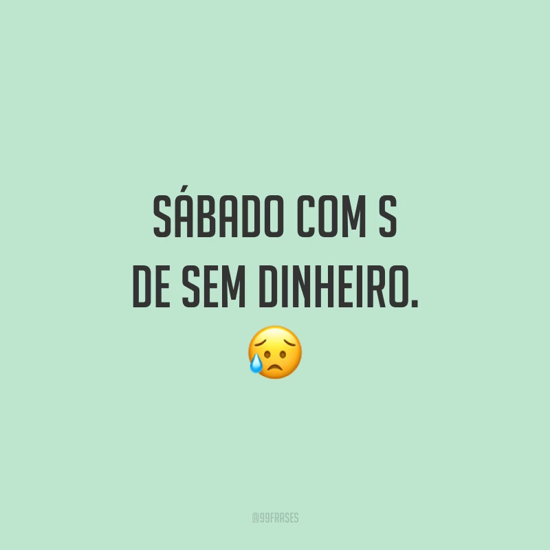 Sábado com S de sem dinheiro. 😥
