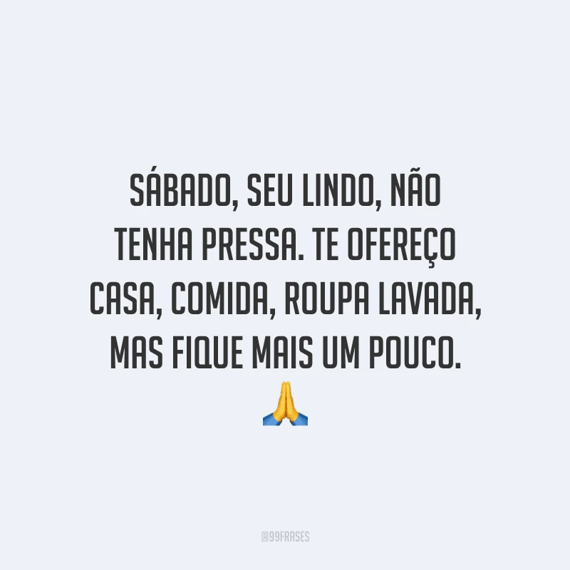 Sábado, seu lindo, não tenha pressa. Te ofereço casa, comida, roupa lavada, mas fique mais um pouco.