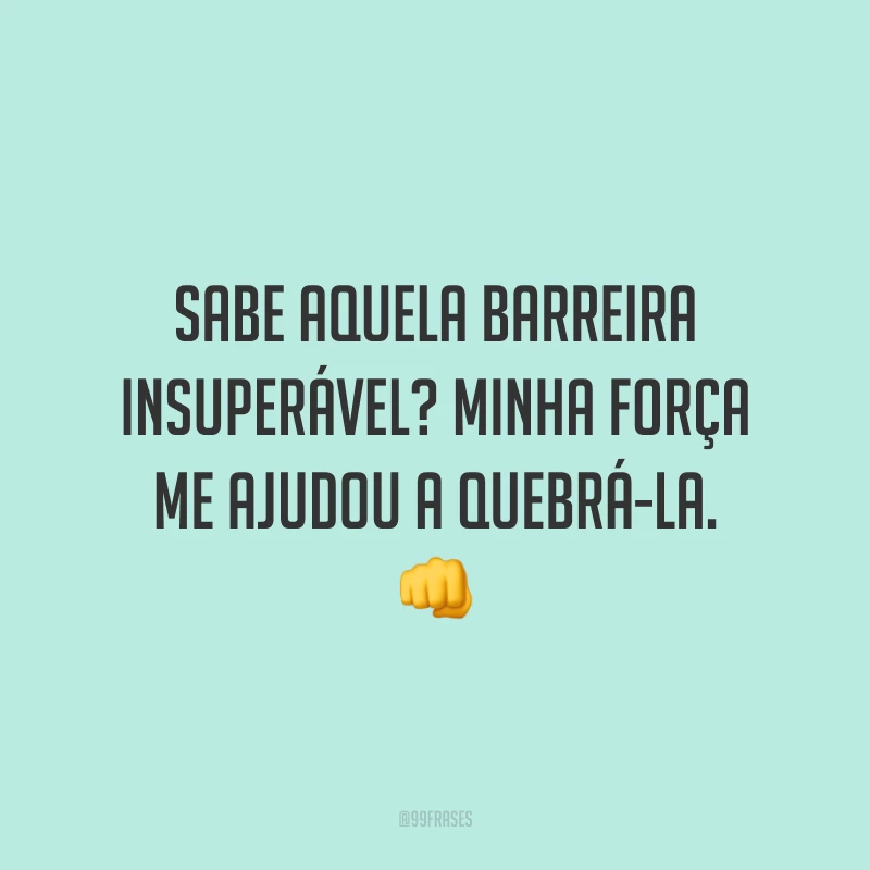 Sabe aquela barreira insuperável? Minha força me ajudou a quebrá-la. 👊