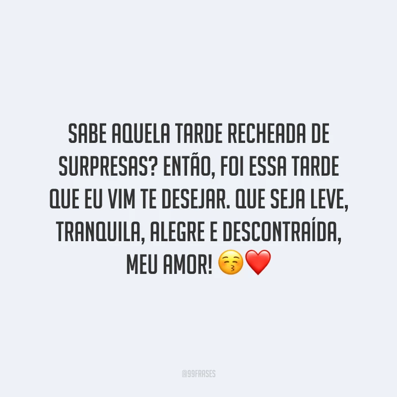 Sabe aquela tarde recheada de surpresas? Então, foi essa tarde que eu vim te desejar. Que seja leve, tranquila, alegre e descontraída, meu amor!