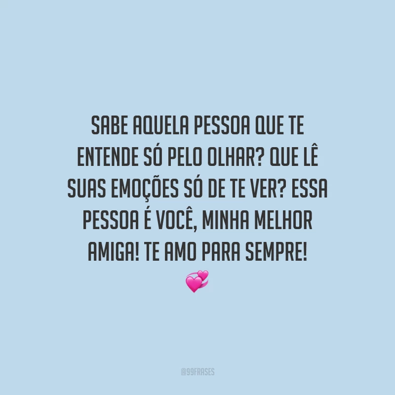 Sabe aquela pessoa que te entende só pelo olhar? Que lê suas emoções só de te ver? Essa pessoa é você, minha melhor amiga! Te amo para sempre!