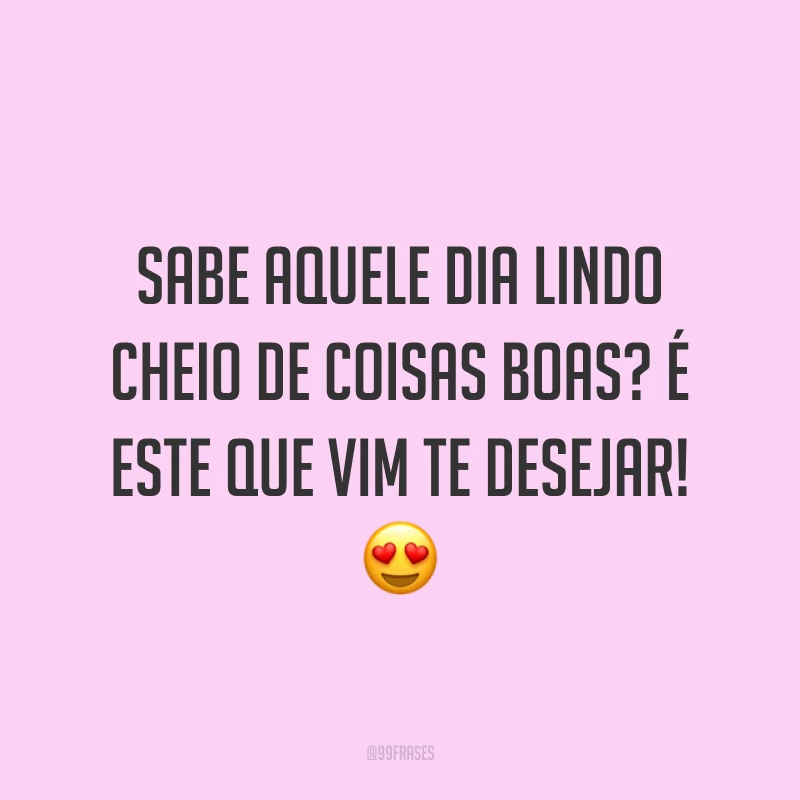 Sabe aquele dia lindo cheio de coisas boas? É este que vim te desejar! 😍