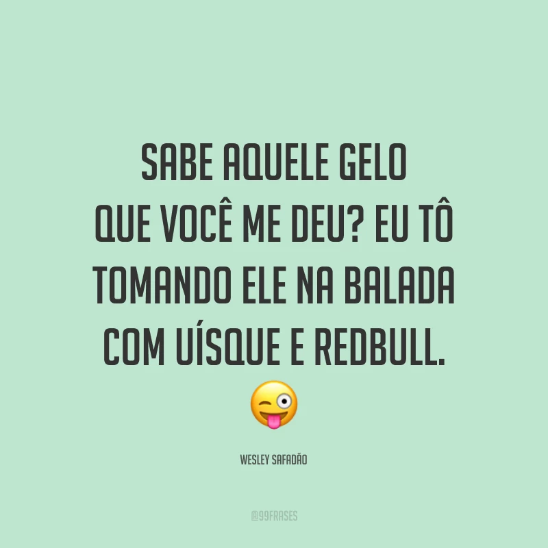 Sabe aquele gelo que você me deu? Eu tô tomando ele na balada com uísque e Redbull. 😜