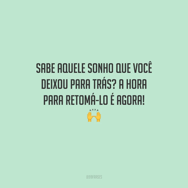 Sabe aquele sonho que você deixou para trás? A hora para retomá-lo é agora! 