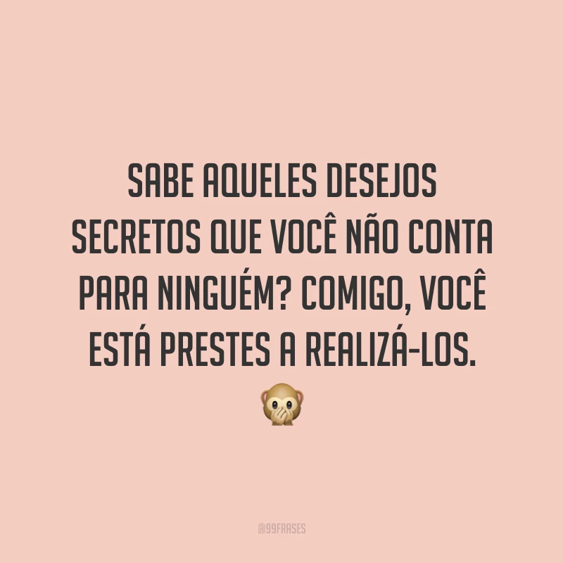 Sabe aqueles desejos secretos que você não conta para ninguém? Comigo, você está prestes a realizá-los. 🙊