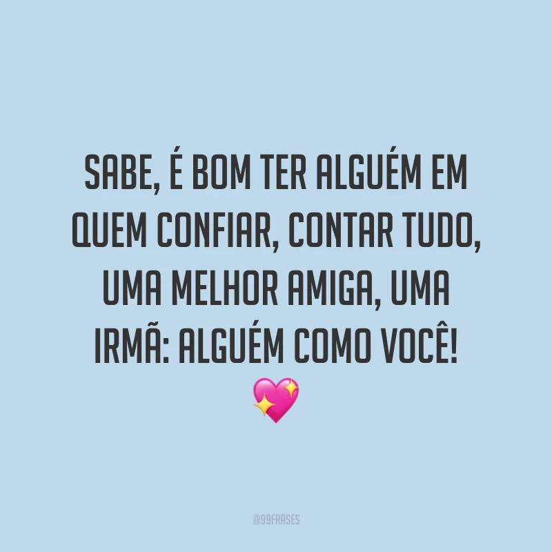 Sabe, é bom ter alguém em quem confiar, contar tudo, uma melhor amiga, uma irmã: alguém como você! 💖