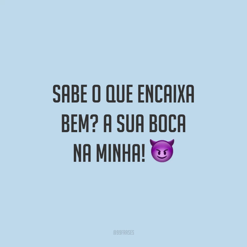 Sabe o que encaixa bem? A sua boca na minha! 😈